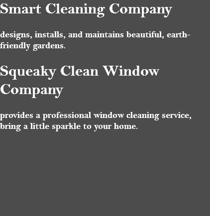 Smart Cleaning Company designs, installs, and maintains beautiful, earth-friendly gardens. Squeaky Clean Window Company provides a professional window cleaning service, bring a little sparkle to your home.